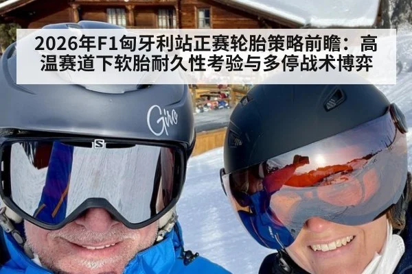 2026年F1匈牙利站正赛轮胎策略前瞻：高温赛道下软胎耐久性考验与多停战术博弈