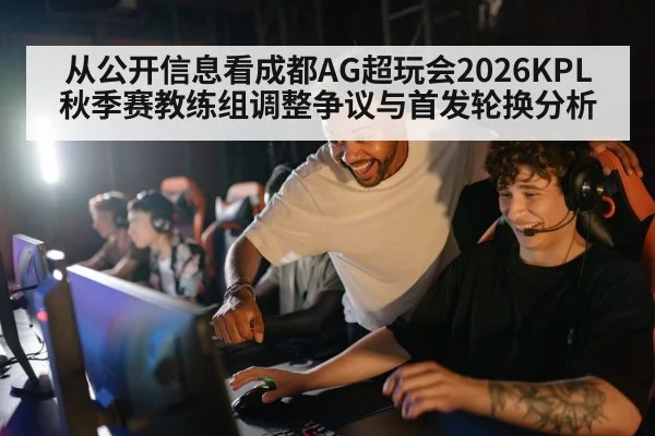 从公开信息看成都AG超玩会2026KPL秋季赛教练组调整争议与首发轮换分析